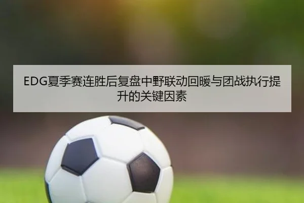 EDG夏季赛连胜后复盘中野联动回暖与团战执行提升的关键因素