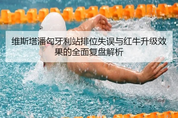 维斯塔潘匈牙利站排位失误与红牛升级效果的全面复盘解析