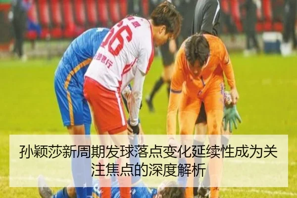 孙颖莎新周期发球落点变化延续性成为关注焦点的深度解析
