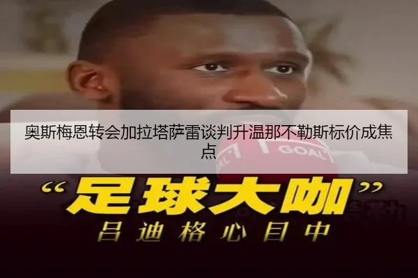 奥斯梅恩转会加拉塔萨雷谈判升温那不勒斯标价成焦点