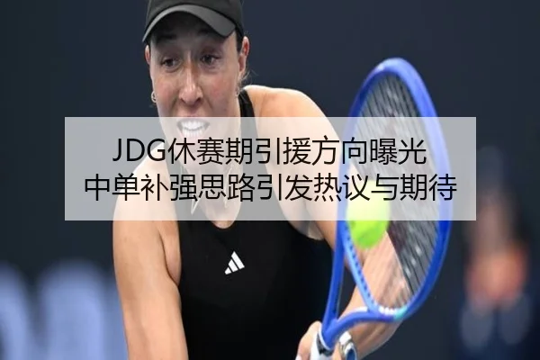 JDG休赛期引援方向曝光 中单补强思路引发热议与期待
