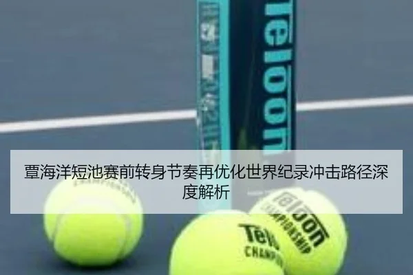 覃海洋短池赛前转身节奏再优化世界纪录冲击路径深度解析